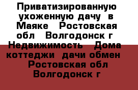 Приватизированную,ухоженную дачу  в Маяке - Ростовская обл., Волгодонск г. Недвижимость » Дома, коттеджи, дачи обмен   . Ростовская обл.,Волгодонск г.